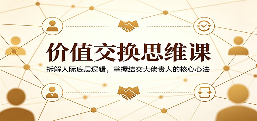 价值交换思维课：拆解人际底层逻辑，掌握结交大佬贵人的核心心法-AI学习资源网