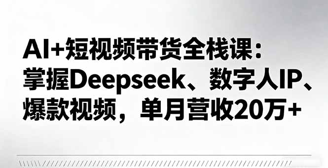 AI+短视频带货全栈课：掌握Deepseek、数字人IP、爆款视频，单月营收20万+-AI学习资源网
