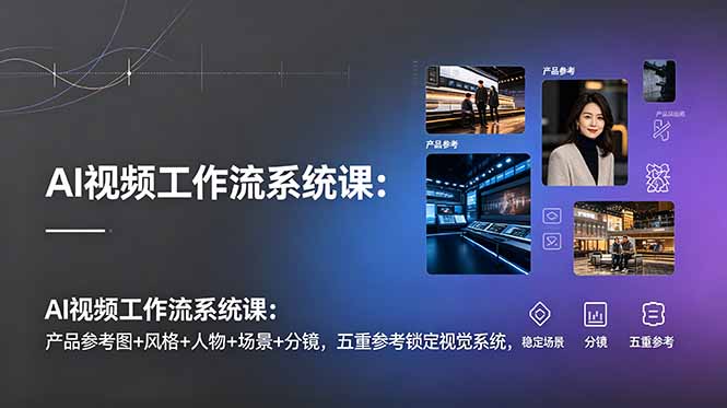 AI视频工作流系统课：产品参考图+风格+人物+场景+分镜，五重参考锁定视觉系统，稳定产出高质量视频-AI学习资源网