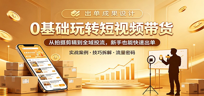0基础玩转短视频带货：从拍摄剪辑到全域投流，新手也能快速出单-AI学习资源网