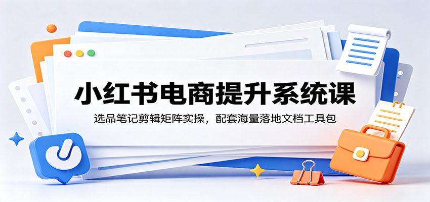 小红书电商提升系统课：选品笔记剪辑矩阵实操，配套海量落地文档工具包-AI学习资源网