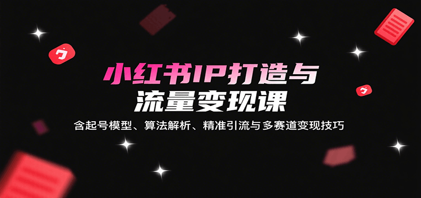 小红书IP打造与流量变现课：含起号模型、算法解析、精准引流与多赛道变现技巧-AI学习资源网
