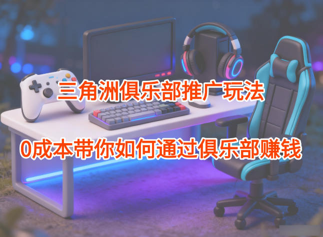 项目拆解：三角洲俱乐部推广玩法，0成本带你如何通过俱乐部賺钱-AI学习资源网