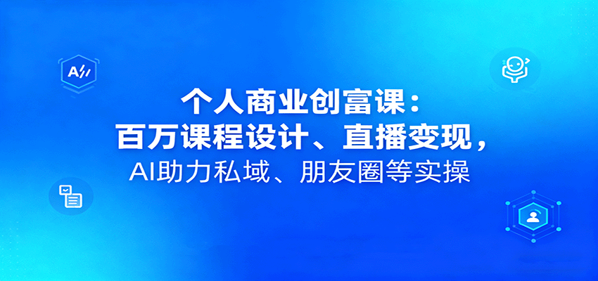 个人商业创富课：百万课程设计、直播变现，AI助力私域、朋友圈等实操-AI学习资源网