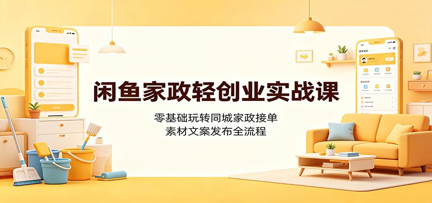 闲鱼家政轻创业实战课:零基础玩转同城家政接单,素材文案发布全流程-AI学习资源网