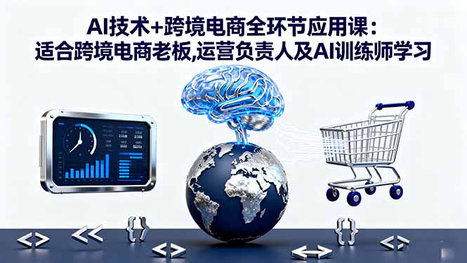 AI技术+跨境电商全环节应用课:适合跨境电商老板,运营负责人及AI训练师学习-AI学习资源网