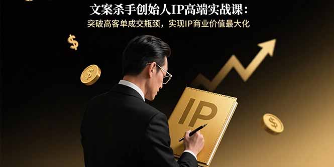 文案杀手创始人IP高端实战课：突破高客单成交瓶颈，实现IP商业价值最大化-AI学习资源网