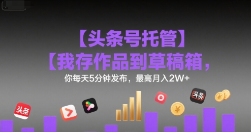 【头条号托管 】我存作品到草稿箱，你每天5分钟发布，最高月入2W+【揭秘】-AI学习资源网