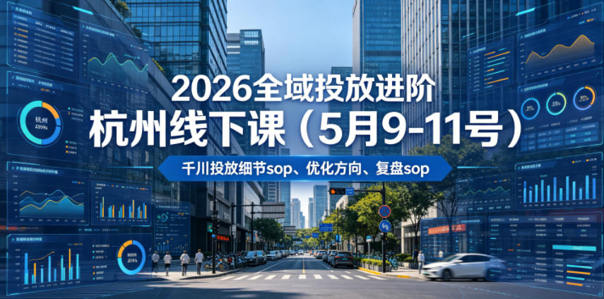 2026全域投放进阶杭州线下课(5月9-11号),包括千川投放细节sop、优化方向、复盘sop(20小时录音+字幕)-AI学习资源网
