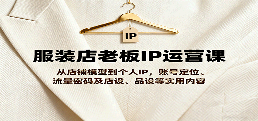服装店老板IP运营课，从店铺模型到个人IP，账号定位、流量密码及店设、品设等实用内容-AI学习资源网