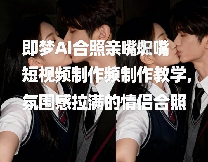 即梦AI合照亲嘴短视频制作教学，氛围感拉满的情侣合照-AI学习资源网