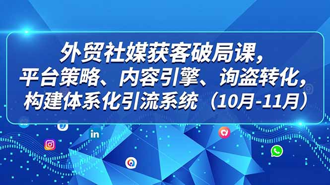 外贸 社媒获客破局课，平台策略、内容引擎、询盘转化，构建体系化引流系统(10月-11月-AI学习资源网