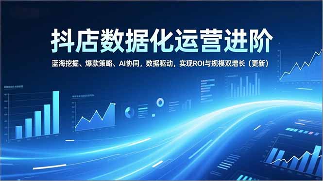 抖店数据化运营进阶，蓝海挖掘、爆款策略、AI协同，数据驱动，实现ROI与规模双增长(更新-AI学习资源网