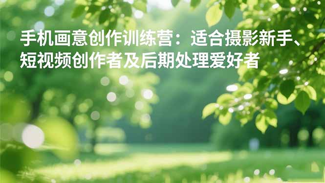 手机摄影之画意创作训练营:适合摄影新手、短视频创作者及后期处理爱好者-AI学习资源网