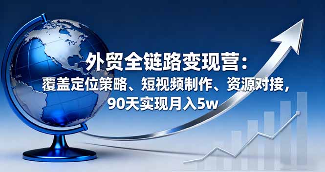 外贸全链路变现营：覆盖定位策略、短视频制作、资源对接，90天实现月入5w-AI学习资源网