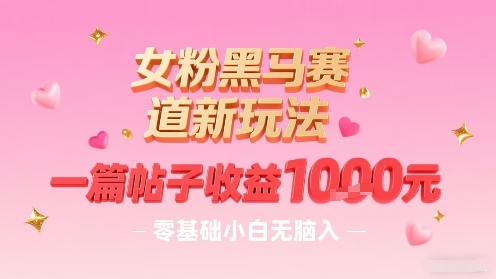 女粉黑马赛道新玩法，一篇帖子收益1k，零基础小白无脑入非常适合-AI学习资源网