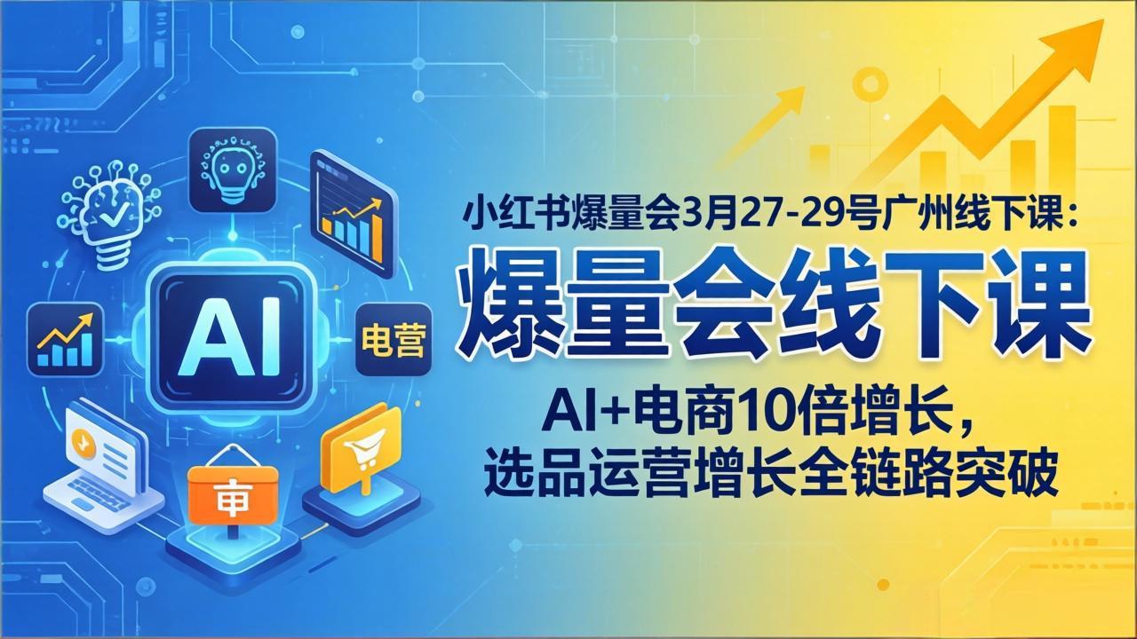 小红书爆量会3月27-29号广州线下课：AI+电商10倍增长，选品运营增长全链路突破-AI学习资源网