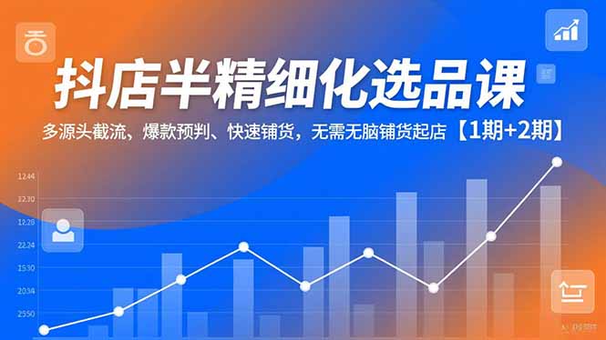 抖店半精细化选品课,多源头截流、爆款预判、快速铺货,无脑铺货起店【1期+2期】-AI学习资源网