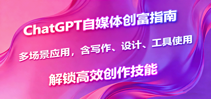 ChatGPT自媒体创富指南，多场景应用，含写作、设计、工具使用，解锁高效创作技能-AI学习资源网