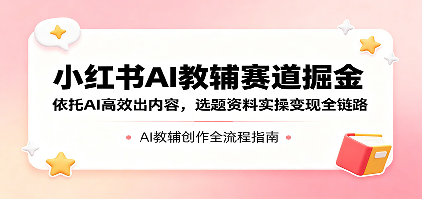 小红书AI教辅赛道掘金：依托AI高效出内容，选题资料实操变现全链路-AI学习资源网