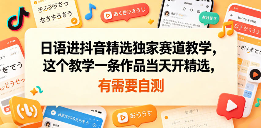 日语进抖音精选独家赛道教学，这个教学一条作品当天开精选，有需要自测-AI学习资源网