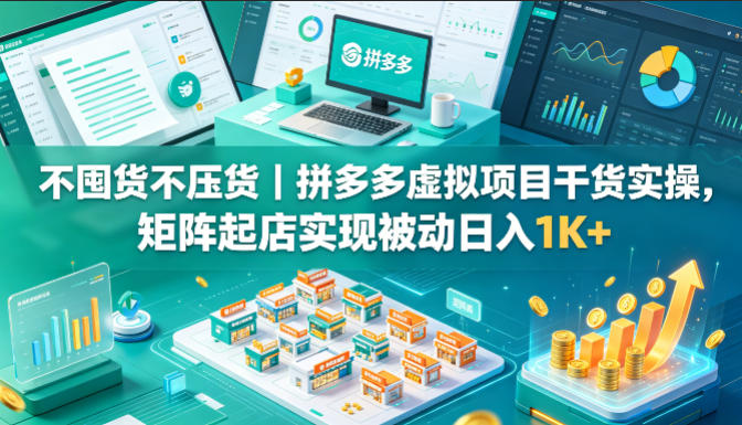 不囤货不压货｜拼多多虚拟项目干货实操，矩阵起店实现被动日入1K+【揭秘】-AI学习资源网