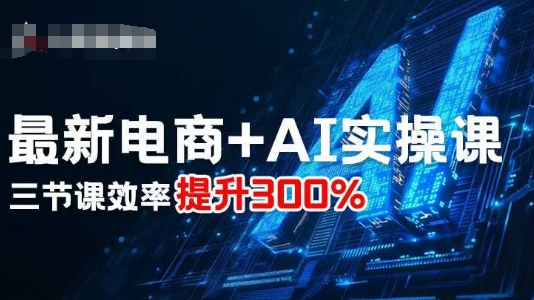 最新电商+AI实操课，三节课效率提升300%-AI学习资源网