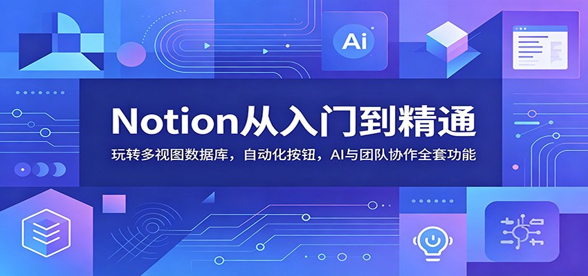 Notion从入门到精通：玩转多视图数据库，自动化按钮，AI与团队协作全套功能-AI学习资源网