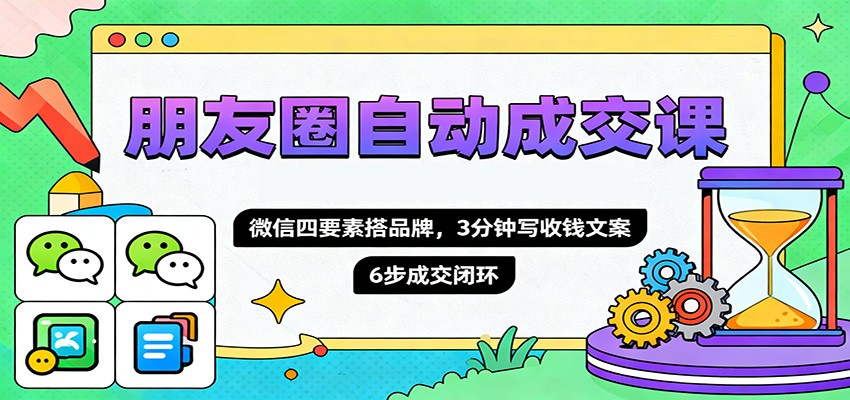 朋友圈自动成交课，微信四要素搭品牌，3分钟写收钱文案，6步成交闭环-AI学习资源网