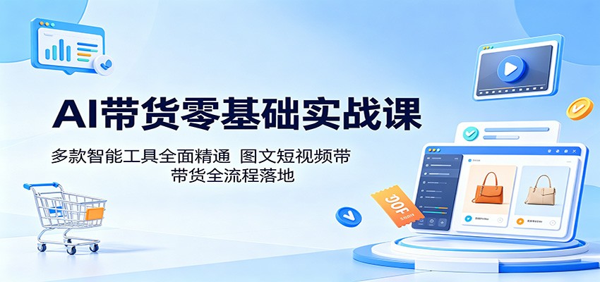 AI带货零基础实战课:多款智能工具全面精通,图文短视频带货全流程落地-AI学习资源网