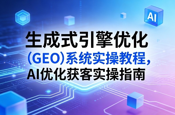 生成式引擎优化(GEO)系统实操教程，AI优化获客实操指南-AI学习资源网