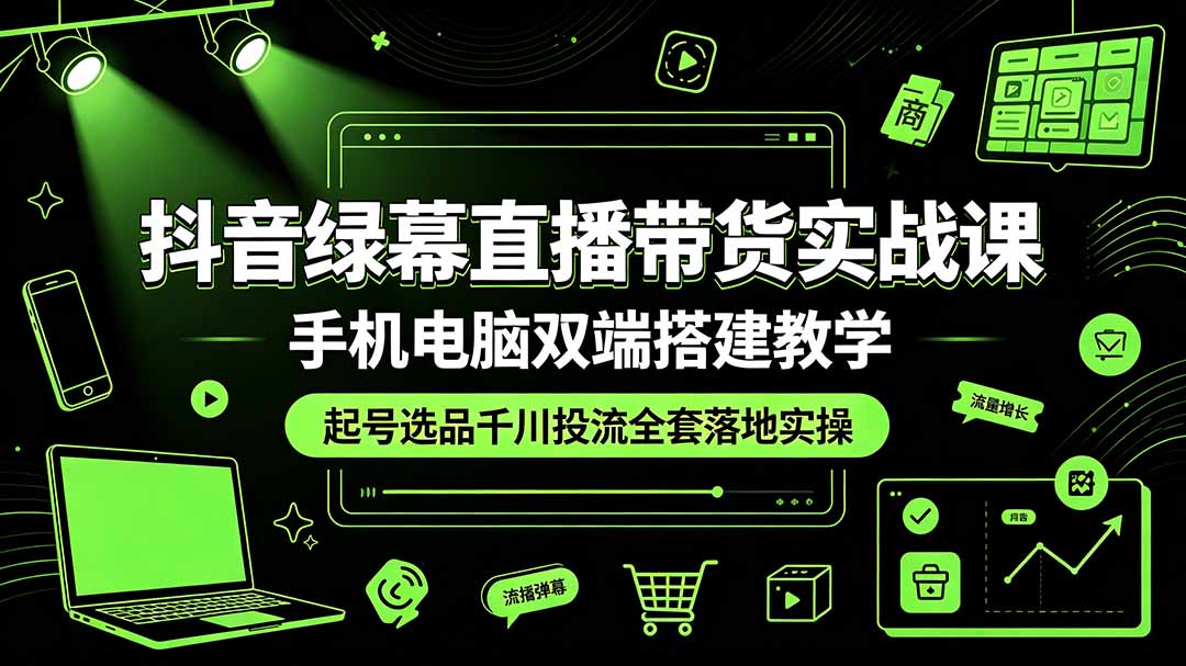 抖音绿幕直播带货实战课，手机电脑双端搭建教学，起号选品千川投流全套落地实操-AI学习资源网