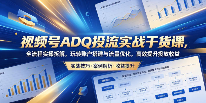 视频号ADQ投流实战干货课，全流程实操拆解，玩转账户搭建与流量优化，高效提升投放收益-AI学习资源网