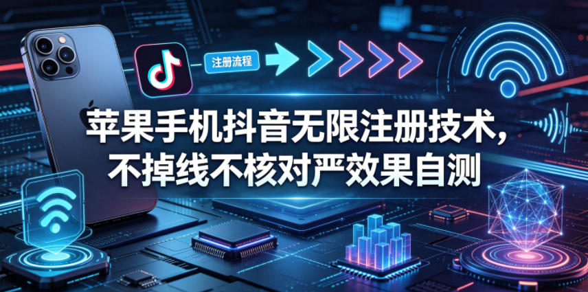 苹果手机抖音无限注册技术，不掉线不核对丨效果自测-AI学习资源网