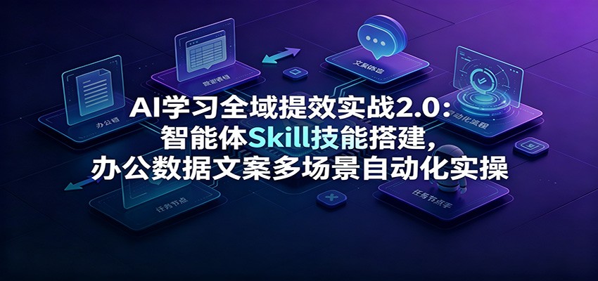 AI学习全域提效实战2.0：智能体Skill技能搭建，办公数据文案多场景自动化实操-AI学习资源网