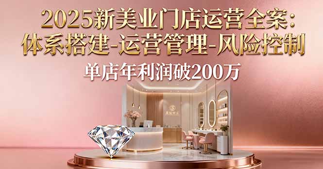 2025新美业门店运营全案：体系搭建-运营管理-风险控制，单店年利润破200万-AI学习资源网