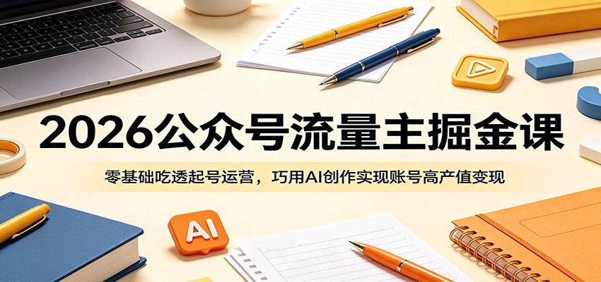 2026公众号流量主掘金课:零基础吃透起号运营,巧用AI创作实现账号高产值变现-AI学习资源网