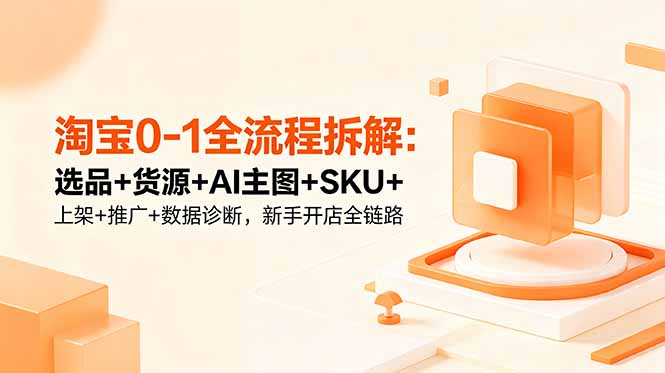 淘宝0-1全流程拆解：选品+货源+AI主图+SKU+上架+推广+数据诊断，新手开店全链路-AI学习资源网