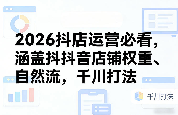 2026抖店运营必看,涵盖抖音店铺权重、自然流,千川打法-AI学习资源网