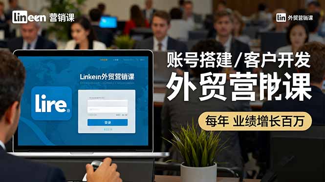 LinkedIn外贸营销课：账号搭建/客户开发/成交转化，年业绩增长百万+-AI学习资源网