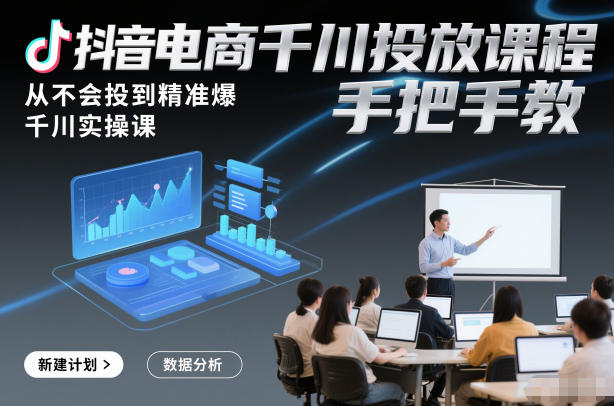 抖音电商千川投放课程，从不会投到精准爆，千川实操课，手把手教-AI学习资源网