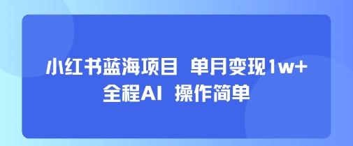 小红书蓝海项目 单月变现1w+ 全程AI 操作简单-AI学习资源网
