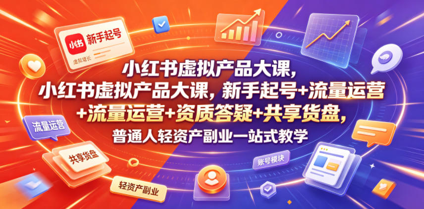 小红书虚拟产品大课，新手起号+流量运营+资质答疑+共享货盘，普通人轻资产副业一站式教学-AI学习资源网