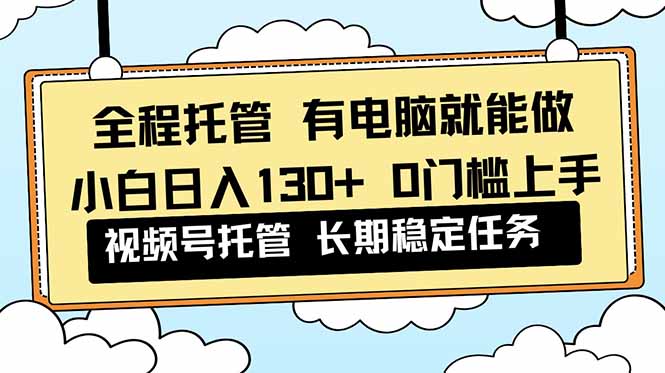 全程托管 解放双手，小白日入130+，视频号 0门槛上手实操-AI学习资源网