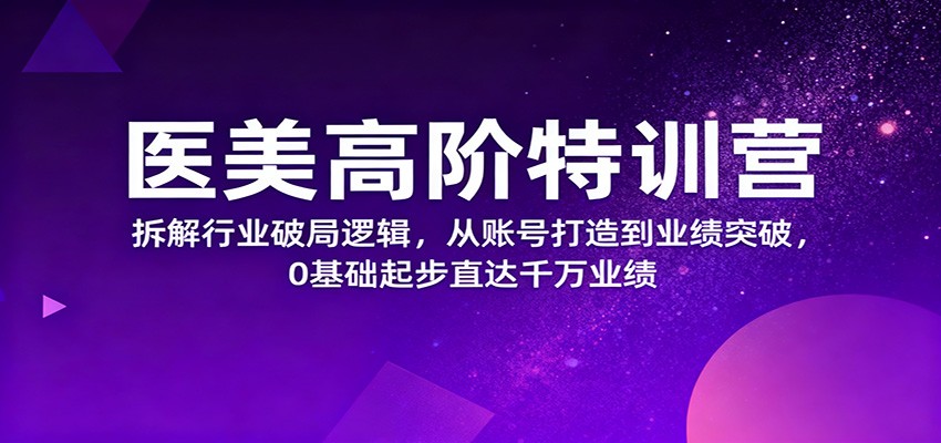 医美高阶特训营，拆解行业破局逻辑，从账号打造到业绩突破，0基础起步直达千万业绩-AI学习资源网