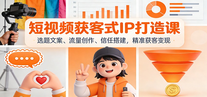 短视频获客式IP打造课：选题文案、流量创作、信任搭建，精准获客变现-AI学习资源网