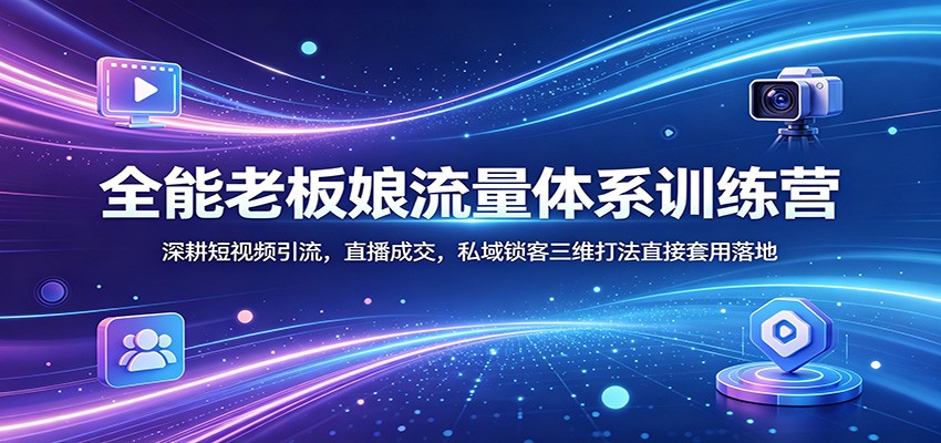 全能老板娘流量体系训练营：深耕短视频引流，直播成交，私域锁客三维打法直接套用落地-AI学习资源网