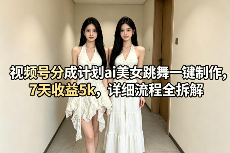 视频号分成计划ai美女跳舞一键制作，7天收益5k，详细流程全拆解-AI学习资源网