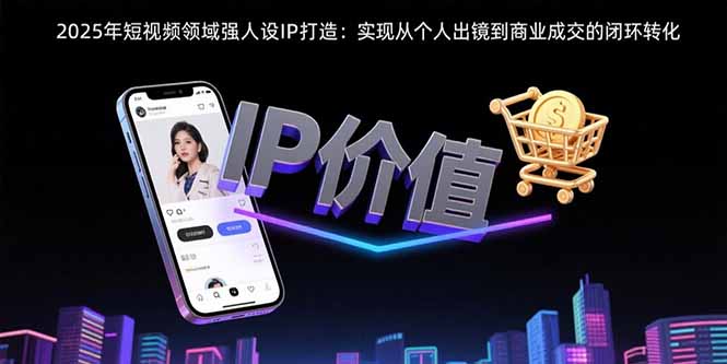 2025年短视频领域人设IP打造：实现从个人出镜到商业成交的闭环转化-AI学习资源网