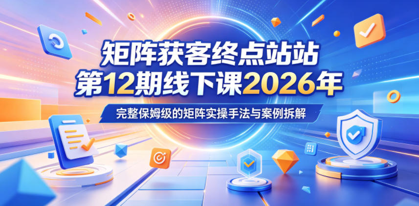 矩阵获客终点站第12期线下课2026年5月22-23号,完整保姆级的矩阵实操手法与案例拆解-AI学习资源网